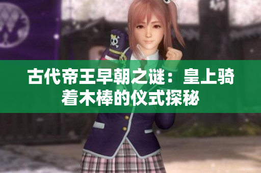古代帝王早朝之谜：皇上骑着木棒的仪式探秘
