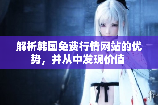 解析韩国免费行情网站的优势，并从中发现价值 