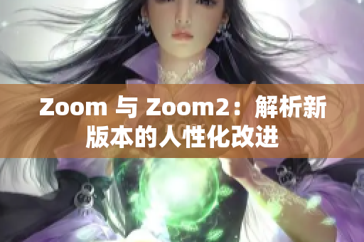 Zoom 与 Zoom2：解析新版本的人性化改进