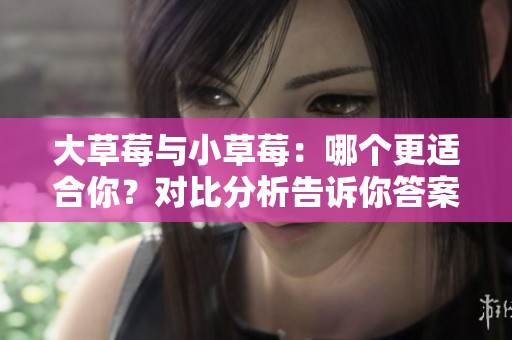 大草莓与小草莓：哪个更适合你？对比分析告诉你答案