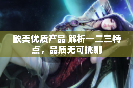 欧美优质产品 解析一二三特点，品质无可挑剔