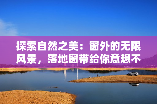 探索自然之美：窗外的无限风景，落地窗带给你意想不到的惊喜与乐趣