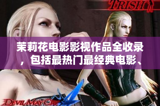 茉莉花电影影视作品全收录，包括最热门最经典电影、电视剧等推荐清单