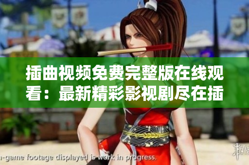 插曲视频免费完整版在线观看：最新精彩影视剧尽在插曲视频平台