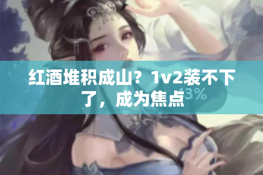 红酒堆积成山？1v2装不下了，成为焦点