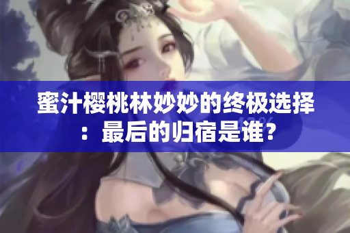蜜汁樱桃林妙妙的终极选择：最后的归宿是谁？