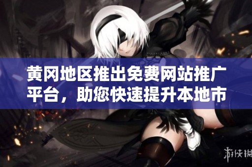 黄冈地区推出免费网站推广平台，助您快速提升本地市场知名度