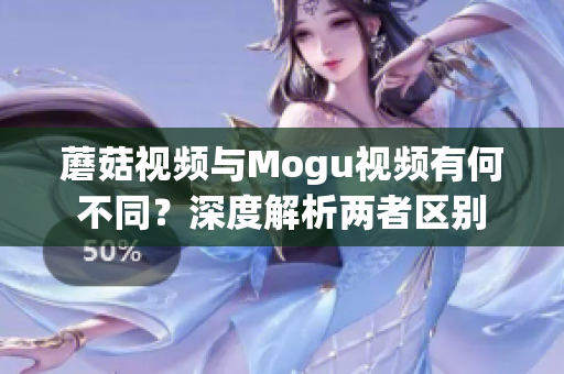 蘑菇视频与Mogu视频有何不同？深度解析两者区别