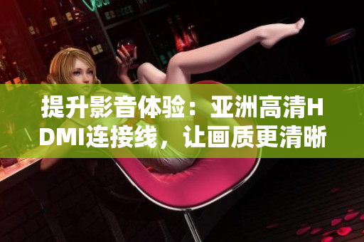 提升影音体验：亚洲高清HDMI连接线，让画质更清晰更震撼