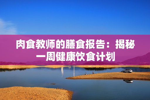 肉食教师的膳食报告：揭秘一周健康饮食计划