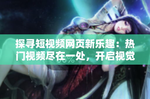 探寻短视频网页新乐趣：热门视频尽在一处，开启视觉盛宴！