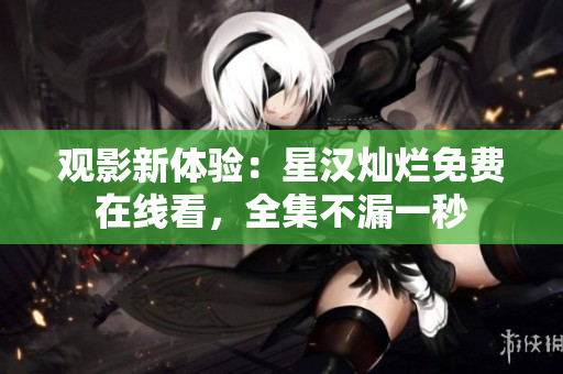 观影新体验：星汉灿烂免费在线看，全集不漏一秒