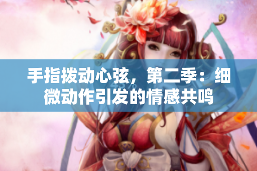 手指拨动心弦，第二季：细微动作引发的情感共鸣