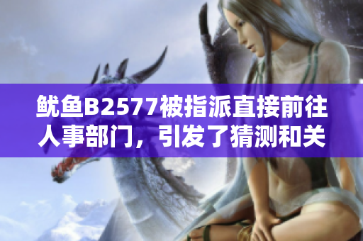 鱿鱼B2577被指派直接前往人事部门，引发了猜测和关注