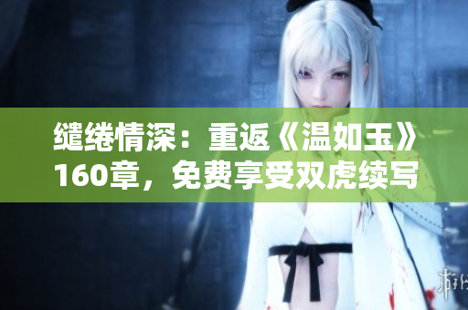 缱绻情深：重返《温如玉》160章，免费享受双虎续写