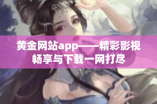 黄金网站app——精彩影视畅享与下载一网打尽