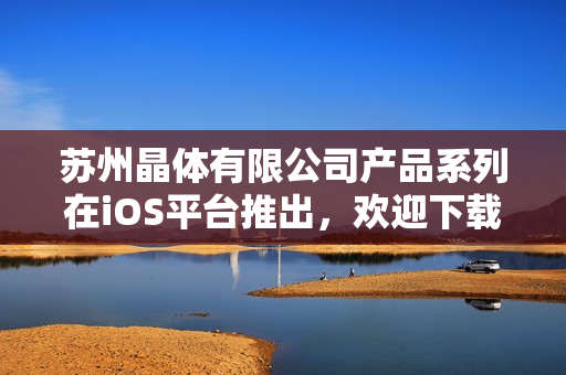 苏州晶体有限公司产品系列在iOS平台推出，欢迎下载体验