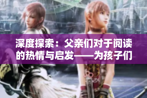 深度探索：父亲们对于阅读的热情与启发——为孩子们带来阅读乐趣的秘密