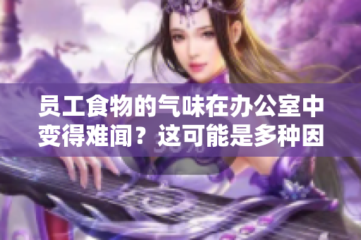 员工食物的气味在办公室中变得难闻？这可能是多种因素的综合作用