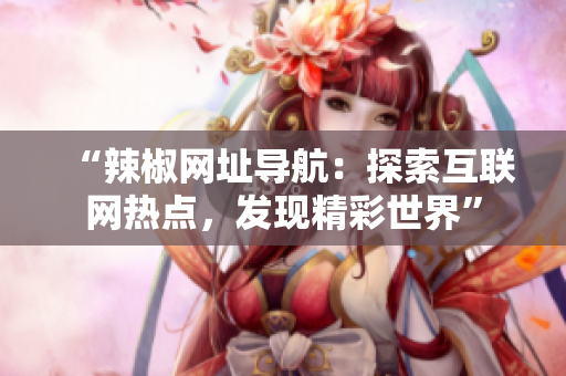 “辣椒网址导航：探索互联网热点，发现精彩世界”