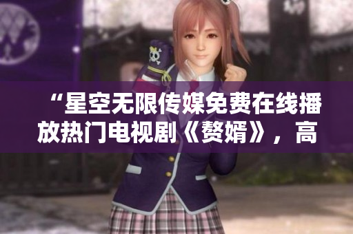 “星空无限传媒免费在线播放热门电视剧《赘婿》，高清观看，不用下载！”