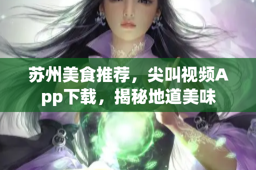 苏州美食推荐，尖叫视频App下载，揭秘地道美味