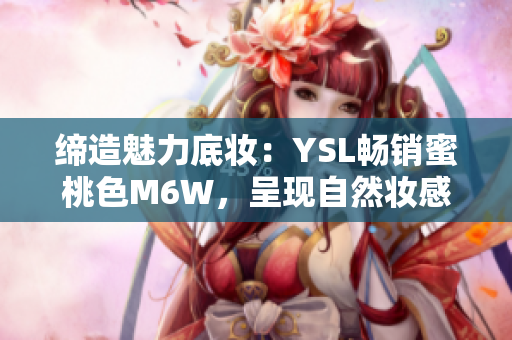 缔造魅力底妆：YSL畅销蜜桃色M6W，呈现自然妆感