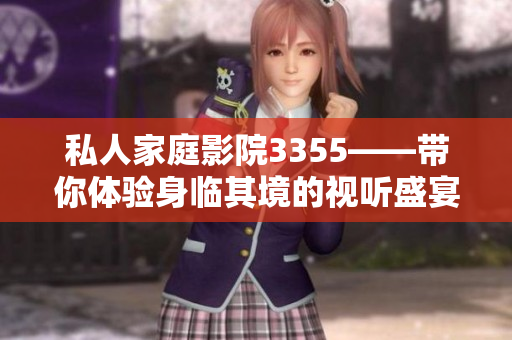 私人家庭影院3355——带你体验身临其境的视听盛宴