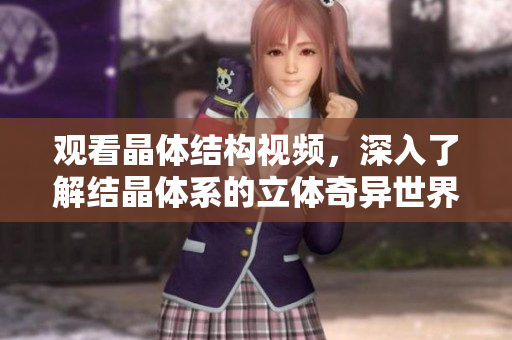 观看晶体结构视频，深入了解结晶体系的立体奇异世界