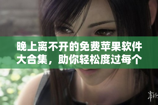 晚上离不开的免费苹果软件大合集，助你轻松度过每个夜晚