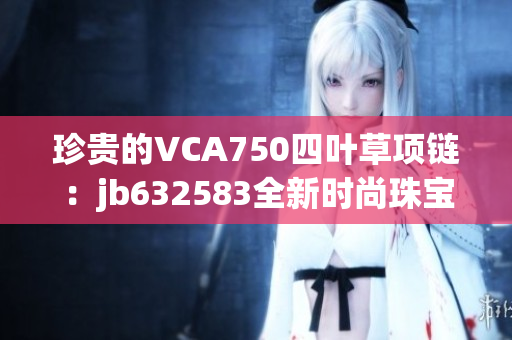珍贵的VCA750四叶草项链：jb632583全新时尚珠宝精品