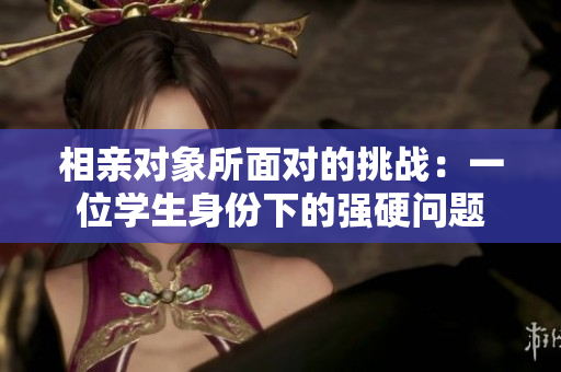 相亲对象所面对的挑战：一位学生身份下的强硬问题