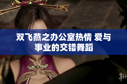 双飞燕之办公室热情 爱与事业的交错舞蹈
