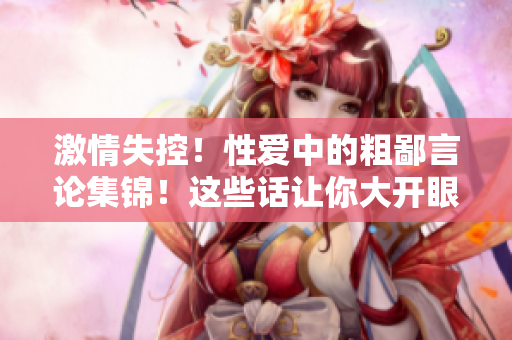 激情失控！性爱中的粗鄙言论集锦！这些话让你大开眼界！