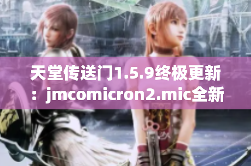 天堂传送门1.5.9终极更新：jmcomicron2.mic全新版本焕然重生