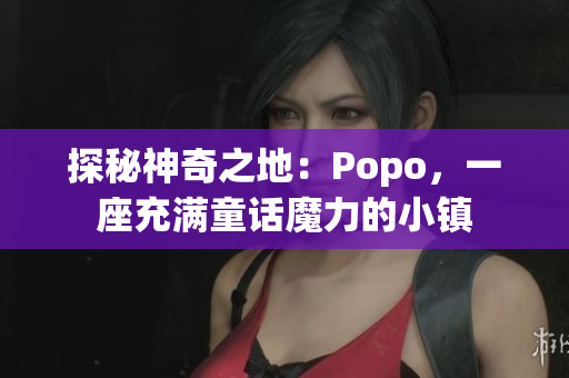 探秘神奇之地：Popo，一座充满童话魔力的小镇