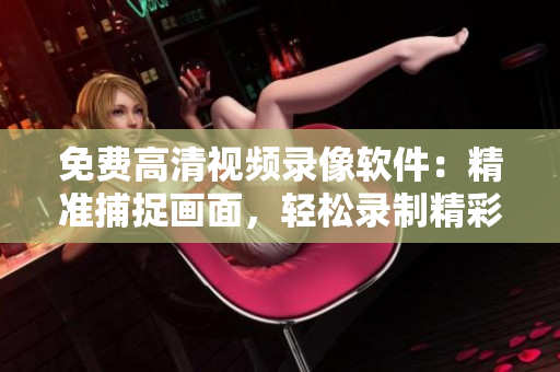 免费高清视频录像软件：精准捕捉画面，轻松录制精彩瞬间