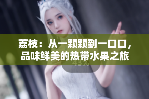 荔枝：从一颗颗到一口口，品味鲜美的热带水果之旅