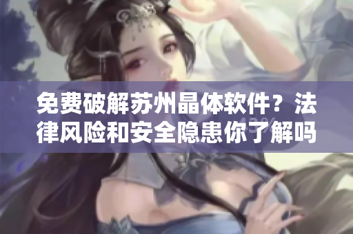 免费破解苏州晶体软件？法律风险和安全隐患你了解吗？