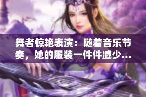 舞者惊艳表演：随着音乐节奏，她的服装一件件减少……