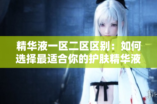 精华液一区二区区别：如何选择最适合你的护肤精华液
