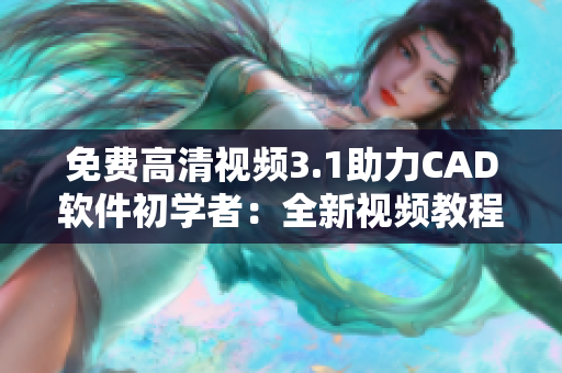 免费高清视频3.1助力CAD软件初学者：全新视频教程免费放送