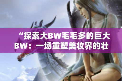 “探索大BW毛毛多的巨大BW：一场重塑美妆界的壮举”