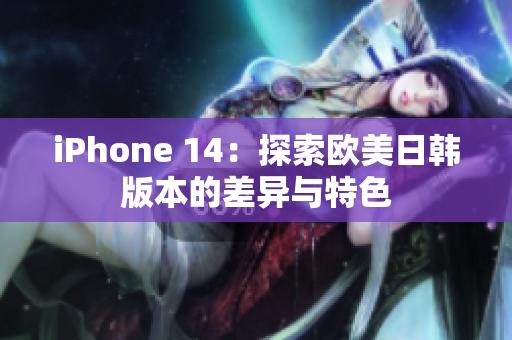 iPhone 14：探索欧美日韩版本的差异与特色