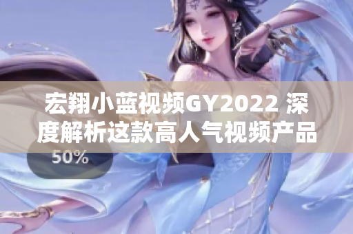 宏翔小蓝视频GY2022 深度解析这款高人气视频产品的特点与用户反馈