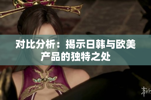 对比分析：揭示日韩与欧美产品的独特之处