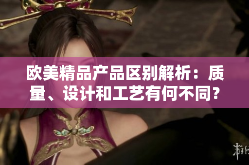欧美精品产品区别解析：质量、设计和工艺有何不同？