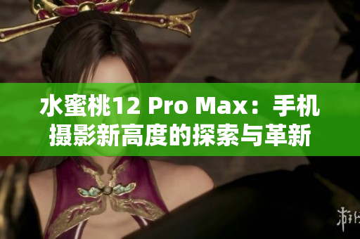水蜜桃12 Pro Max：手机摄影新高度的探索与革新