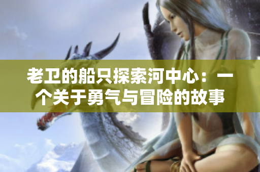 老卫的船只探索河中心：一个关于勇气与冒险的故事