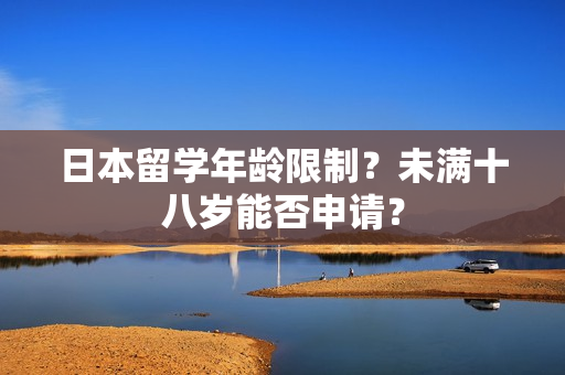 日本留学年龄限制？未满十八岁能否申请？
